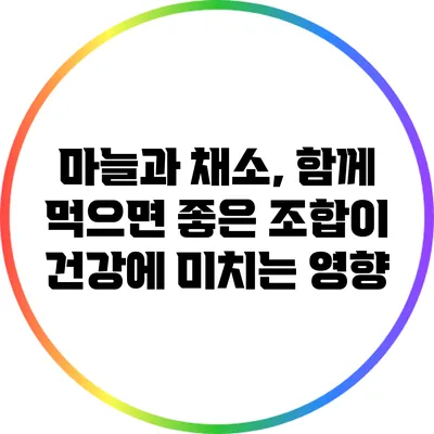 마늘과 채소, 함께 먹으면 좋은 조합이 건강에 미치는 영향