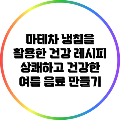 마테차 냉침을 활용한 건강 레시피: 상쾌하고 건강한 여름 음료 만들기