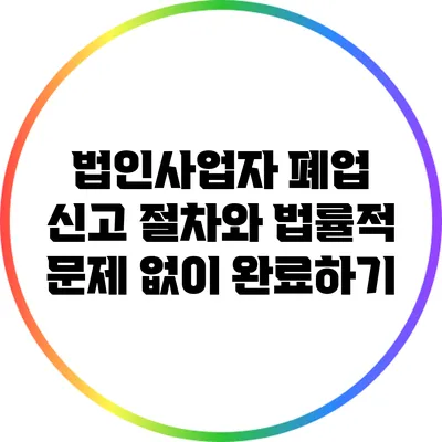 법인사업자 폐업 신고 절차와 법률적 문제 없이 완료하기