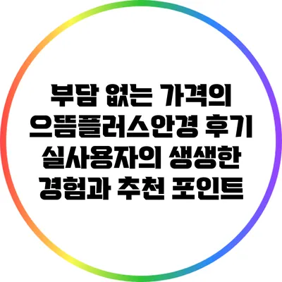 부담 없는 가격의 으뜸플러스안경 후기: 실사용자의 생생한 경험과 추천 포인트