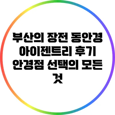 부산의 장전 동안경 아이젠트리 후기: 안경점 선택의 모든 것