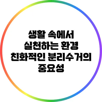 생활 속에서 실천하는 환경 친화적인 분리수거의 중요성