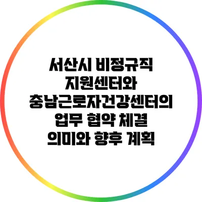 서산시 비정규직 지원센터와 충남근로자건강센터의 업무 협약 체결: 의미와 향후 계획