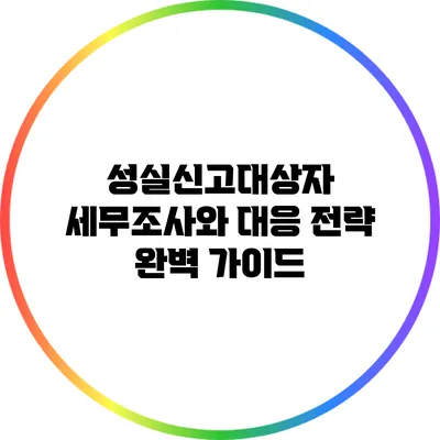 성실신고대상자 세무조사와 대응 전략 완벽 가이드