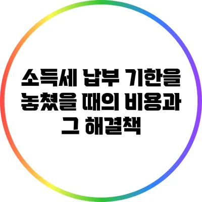 소득세 납부 기한을 놓쳤을 때의 비용과 그 해결책
