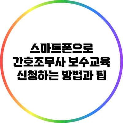 스마트폰으로 간호조무사 보수교육 신청하는 방법과 팁