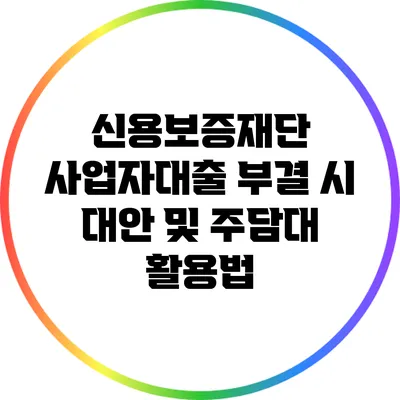 신용보증재단 사업자대출 부결 시 대안 및 주담대 활용법