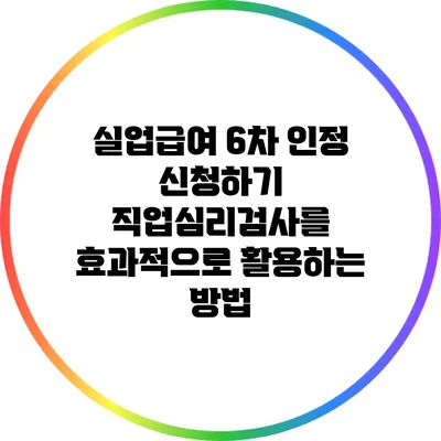 실업급여 6차 인정 신청하기: 직업심리검사를 효과적으로 활용하는 방법