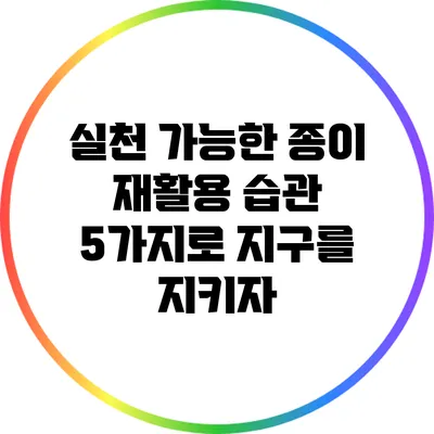 실천 가능한 종이 재활용 습관 5가지로 지구를 지키자