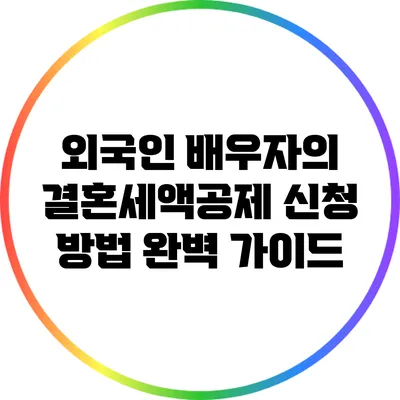 외국인 배우자의 결혼세액공제 신청 방법 완벽 가이드