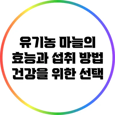 유기농 마늘의 효능과 섭취 방법: 건강을 위한 선택