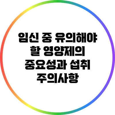 임신 중 유의해야 할 영양제의 중요성과 섭취 주의사항