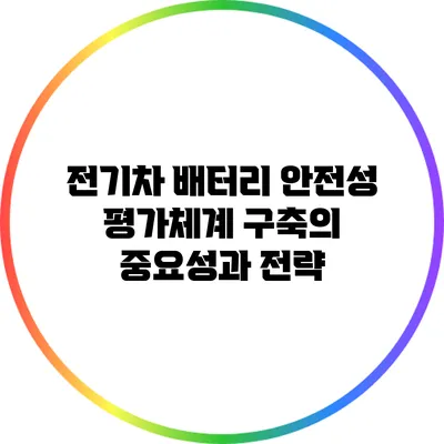 전기차 배터리 안전성 평가체계 구축의 중요성과 전략