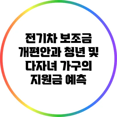 전기차 보조금 개편안과 청년 및 다자녀 가구의 지원금 예측