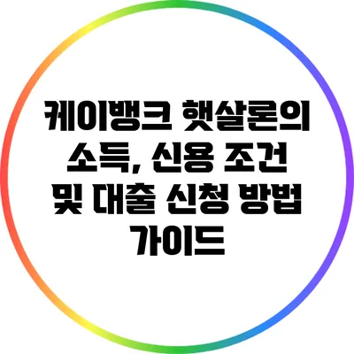 케이뱅크 햇살론의 소득, 신용 조건 및 대출 신청 방법 가이드