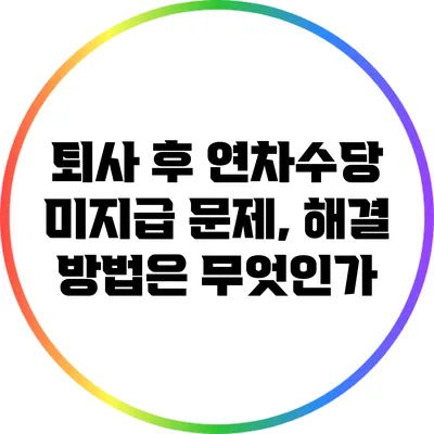 퇴사 후 연차수당 미지급 문제, 해결 방법은 무엇인가?