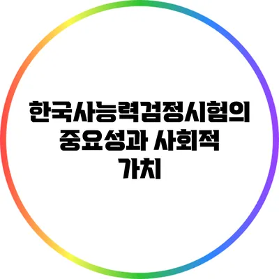 한국사능력검정시험의 중요성과 사회적 가치