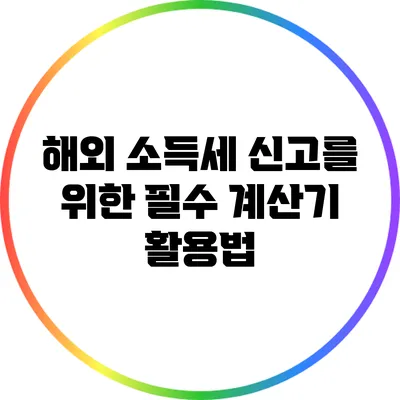 해외 소득세 신고를 위한 필수 계산기 활용법
