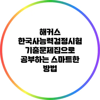 해커스 한국사능력검정시험 기출문제집으로 공부하는 스마트한 방법