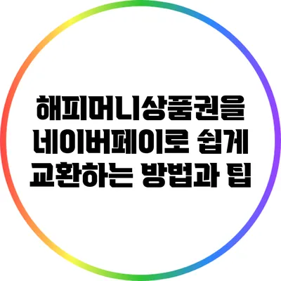 해피머니상품권을 네이버페이로 쉽게 교환하는 방법과 팁