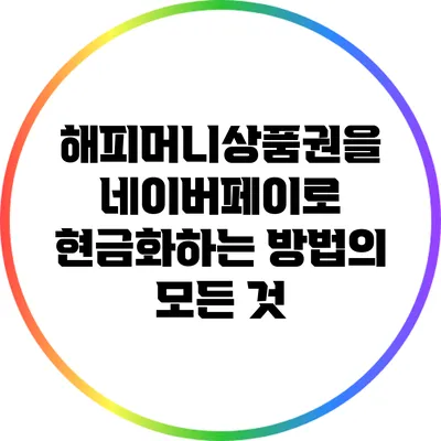 해피머니상품권을 네이버페이로 현금화하는 방법의 모든 것