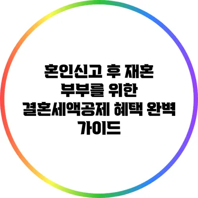 혼인신고 후 재혼 부부를 위한 결혼세액공제 혜택 완벽 가이드