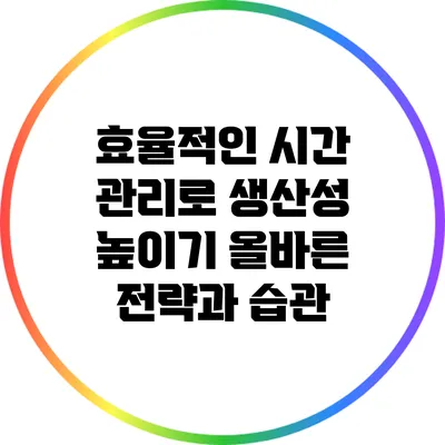 효율적인 시간 관리로 생산성 높이기: 올바른 전략과 습관