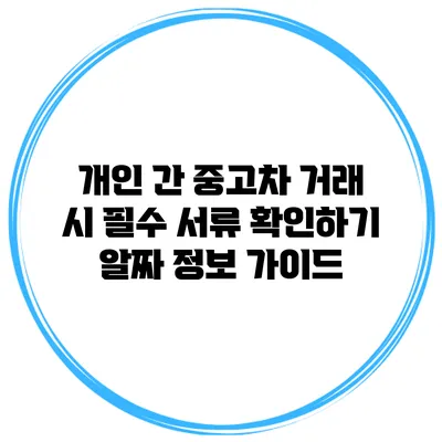 개인 간 중고차 거래 시 필수 서류 확인하기: 알짜 정보 가이드