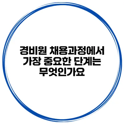 경비원 채용과정에서 가장 중요한 단계는 무엇인가요?