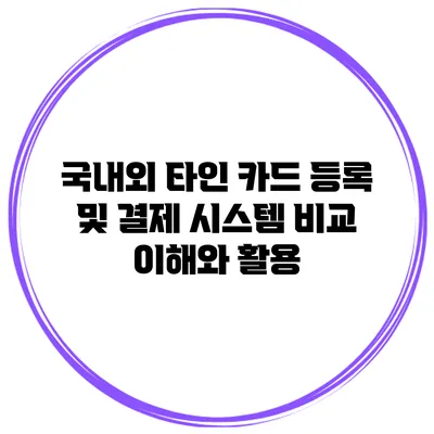 국내외 타인 카드 등록 및 결제 시스템 비교: 이해와 활용