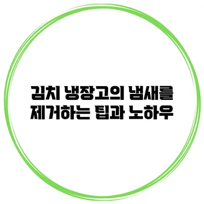 김치 냉장고의 냄새를 제거하는 팁과 노하우