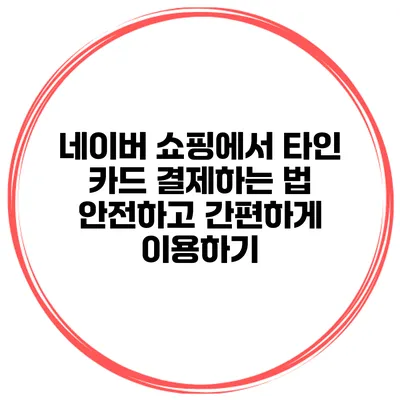 네이버 쇼핑에서 타인 카드 결제하는 법: 안전하고 간편하게 이용하기