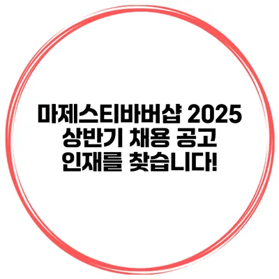 마제스티바버샵 2025 상반기 채용 공고: 인재를 찾습니다!