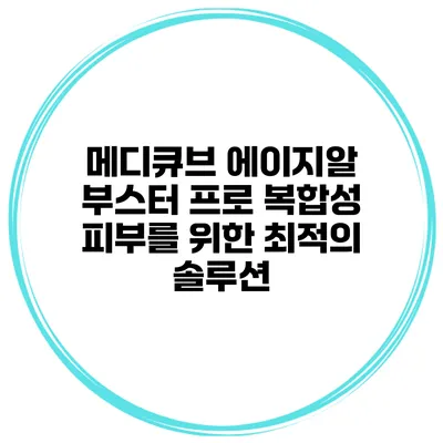 메디큐브 에이지알 부스터 프로: 복합성 피부를 위한 최적의 솔루션