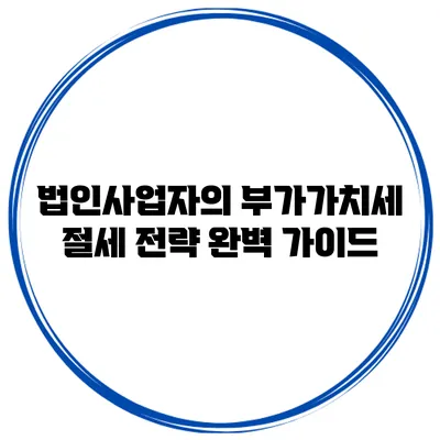 법인사업자의 부가가치세 절세 전략 완벽 가이드