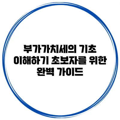 부가가치세의 기초 이해하기: 초보자를 위한 완벽 가이드
