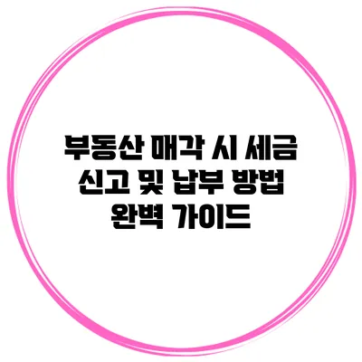 부동산 매각 시 세금 신고 및 납부 방법 완벽 가이드