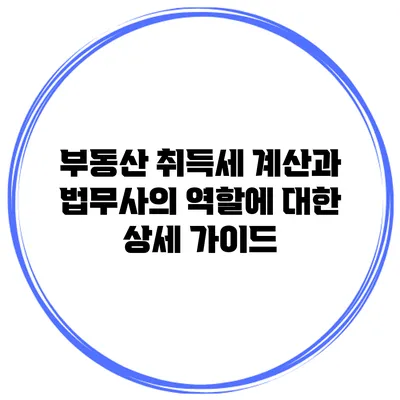 부동산 취득세 계산과 법무사의 역할에 대한 상세 가이드