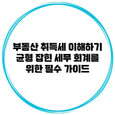 부동산 취득세 이해하기: 균형 잡힌 세무 회계를 위한 필수 가이드