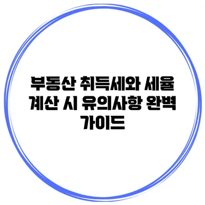 부동산 취득세와 세율 계산 시 유의사항 완벽 가이드
