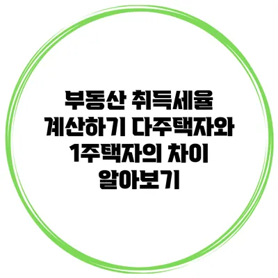 부동산 취득세율 계산하기: 다주택자와 1주택자의 차이 알아보기
