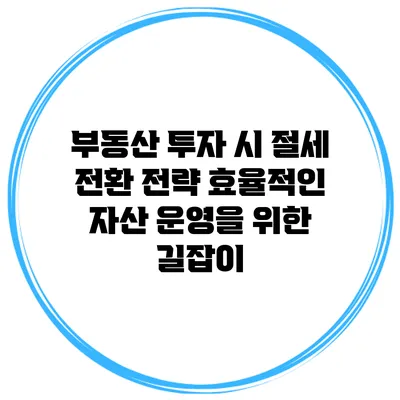 부동산 투자 시 절세 전환 전략: 효율적인 자산 운영을 위한 길잡이
