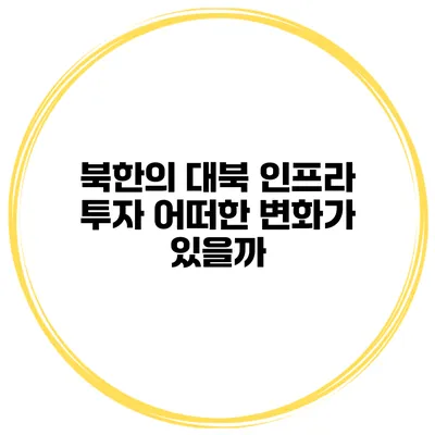 북한의 대북 인프라 투자 어떠한 변화가 있을까?