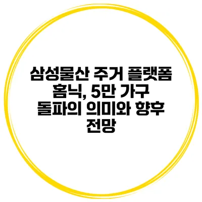 삼성물산 주거 플랫폼 홈닉, 5만 가구 돌파의 의미와 향후 전망