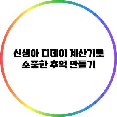 신생아 디데이 계산기로 소중한 추억 만들기