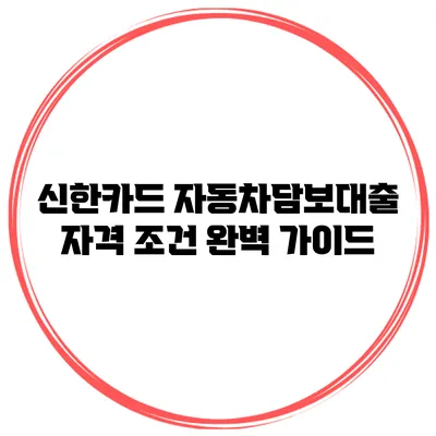 신한카드 자동차담보대출 자격 조건 완벽 가이드