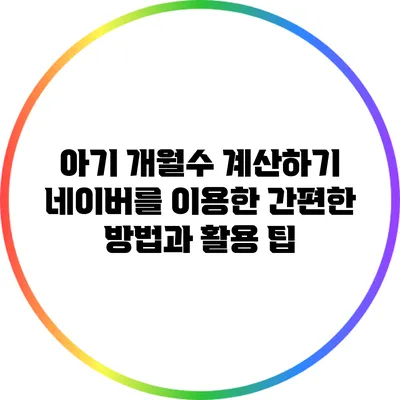 아기 개월수 계산하기: 네이버를 이용한 간편한 방법과 활용 팁