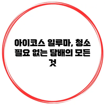 아이코스 일루마, 청소 필요 없는 담배의 모든 것
