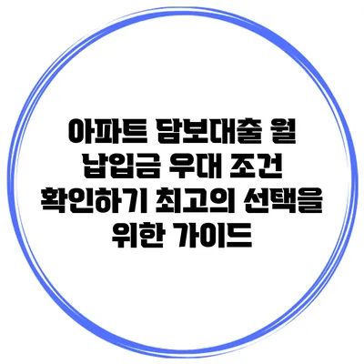 아파트 담보대출 월 납입금 우대 조건 확인하기: 최고의 선택을 위한 가이드