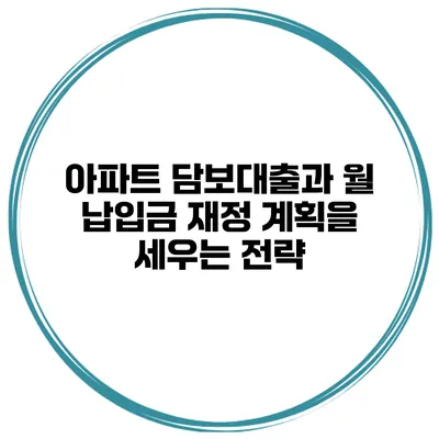 아파트 담보대출과 월 납입금: 재정 계획을 세우는 전략